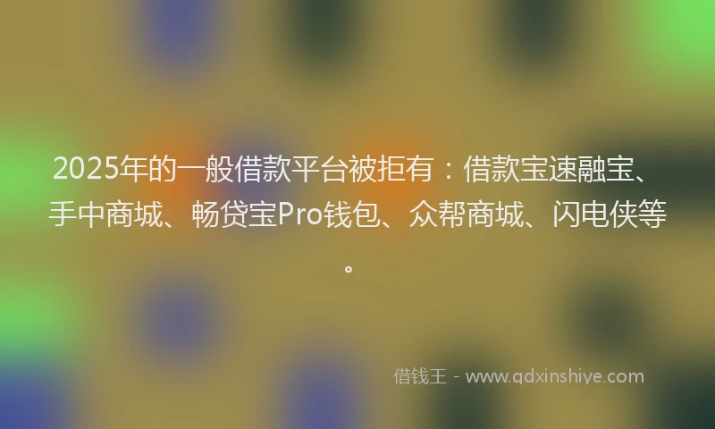 2025年的一般借款平台被拒有：借款宝速融宝、手中商城、畅贷宝Pro钱包、众帮商城、闪电侠等。
