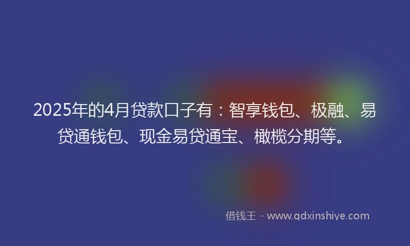 2025年的4月贷款口子有：智享钱包、极融、易贷通钱包、现金易贷通宝、橄榄分期等。
