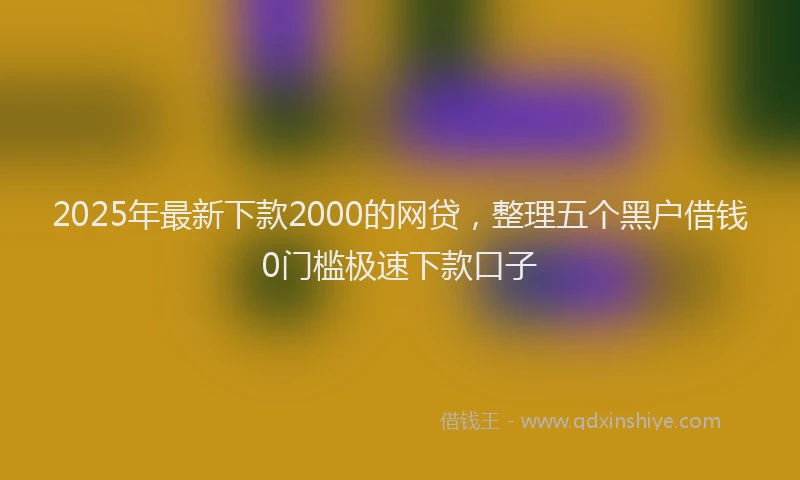 2025年最新下款2000的网贷，整理五个黑户借钱0门槛极速下款口子