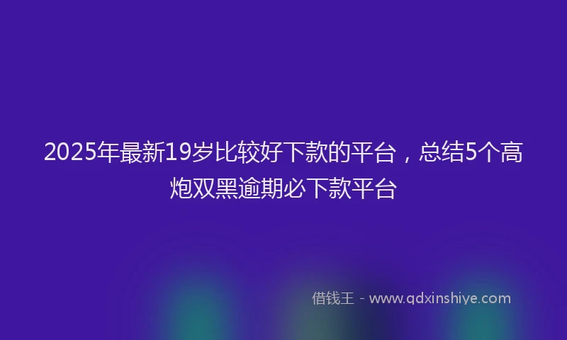 2025年最新19岁比较好下款的平台，总结5个高炮双黑逾期必下款平台
