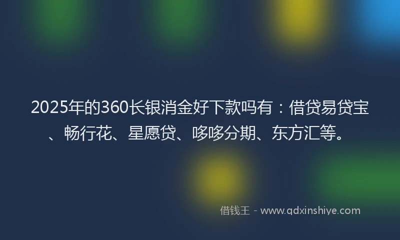 2025年的360长银消金好下款吗有：借贷易贷宝、畅行花、星愿贷、哆哆分期、东方汇等。