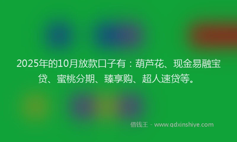 2025年的10月放款口子有：葫芦花、现金易融宝贷、蜜桃分期、臻享购、超人速贷等。
