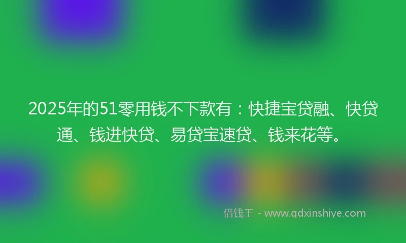 2025年的51零用钱不下款有：快捷宝贷融、快贷通、钱进快贷、易贷宝速贷、钱来花等。