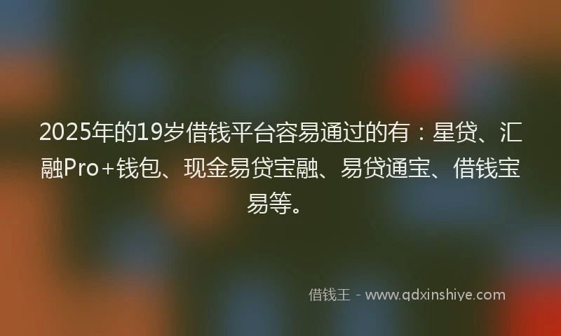 2025年的19岁借钱平台容易通过的有：星贷、汇融Pro+钱包、现金易贷宝融、易贷通宝、借钱宝易等。
