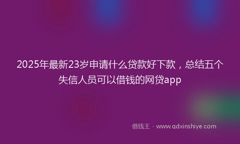 2025年最新23岁申请什么贷款好下款，总结五个失信人员可以借钱的网贷app