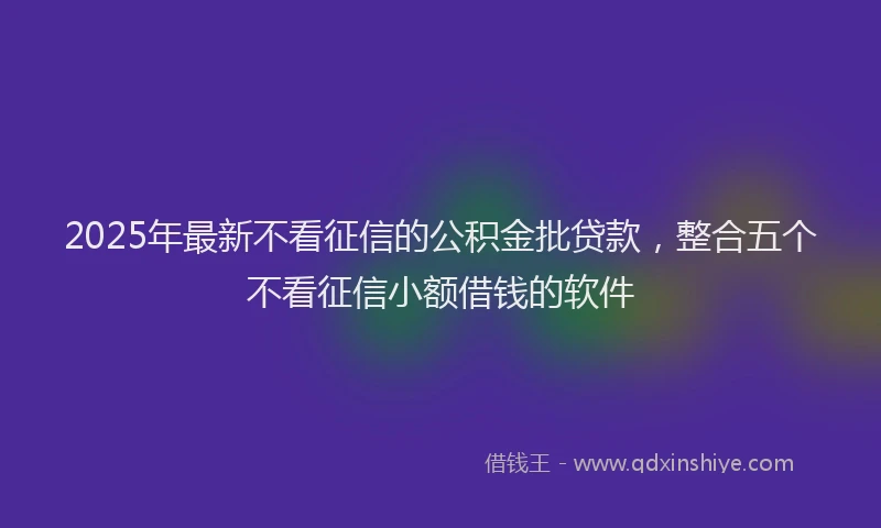 2025年最新不看征信的公积金批贷款，整合五个不看征信小额借钱的软件