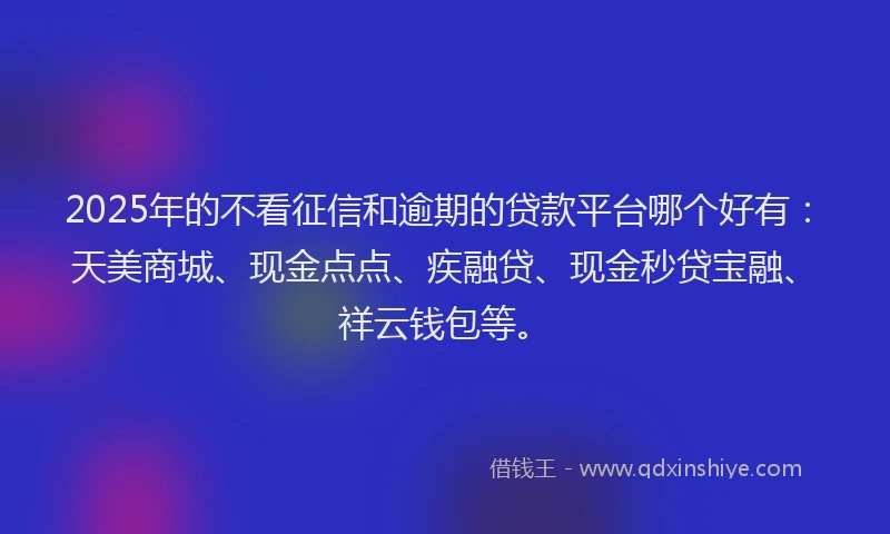2025年的不看征信和逾期的贷款平台哪个好有：天美商城、现金点点、疾融贷、现金秒贷宝融、祥云钱包等。
