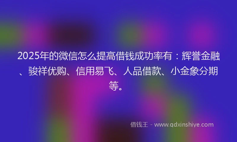 2025年的微信怎么提高借钱成功率有：辉誉金融、骏祥优购、信用易飞、人品借款、小金象分期等。