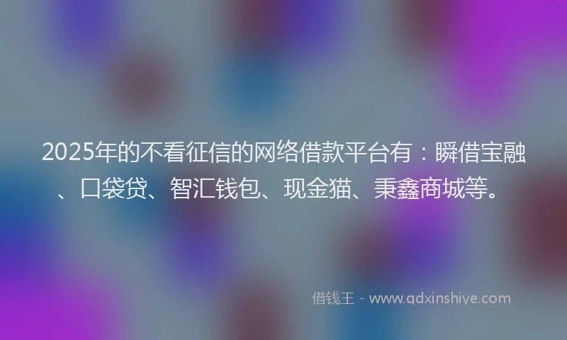 2025年的不看征信的网络借款平台有：瞬借宝融、口袋贷、智汇钱包、现金猫、秉鑫商城等。