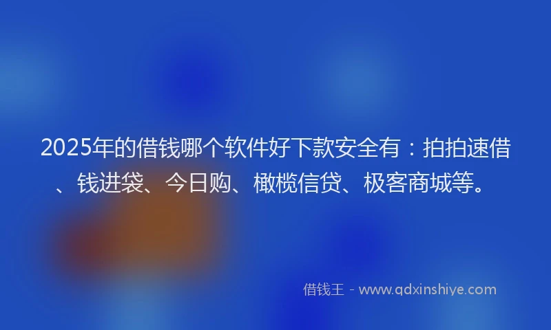 2025年的借钱哪个软件好下款安全有：拍拍速借、钱进袋、今日购、橄榄信贷、极客商城等。
