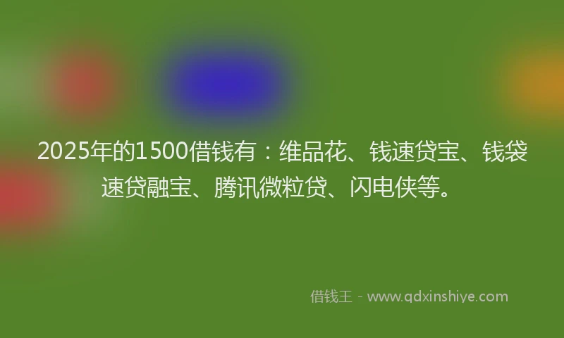 2025年的1500借钱有：维品花、钱速贷宝、钱袋速贷融宝、腾讯微粒贷、闪电侠等。