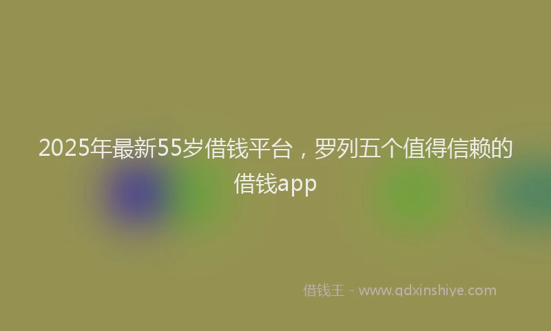 2025年最新55岁借钱平台，罗列五个值得信赖的借钱app