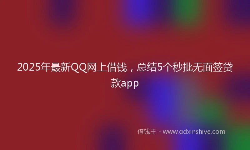 2025年最新QQ网上借钱，总结5个秒批无面签贷款app