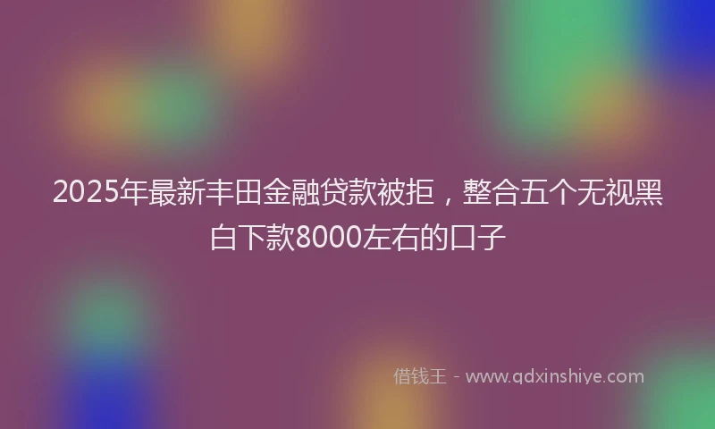 2025年最新丰田金融贷款被拒，整合五个无视黑白下款8000左右的口子