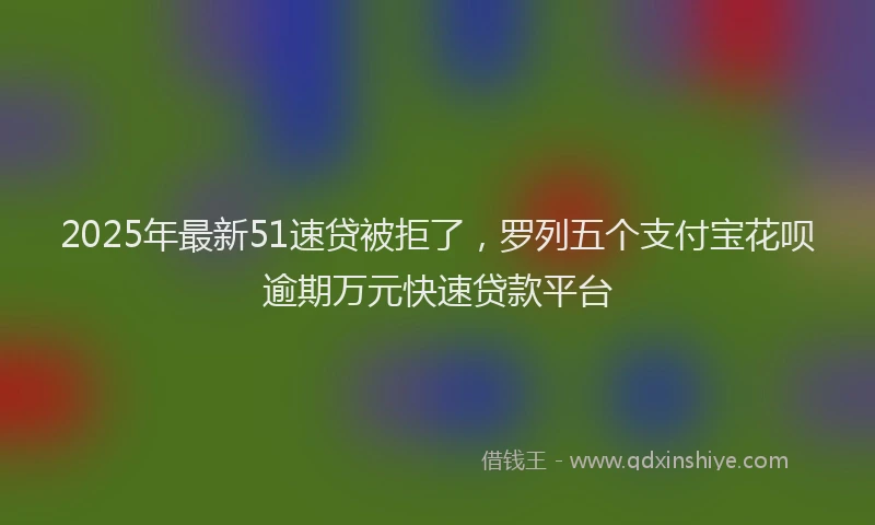 2025年最新51速贷被拒了，罗列五个支付宝花呗逾期万元快速贷款平台