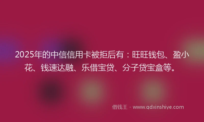 2025年的中信信用卡被拒后有：旺旺钱包、盈小花、钱速达融、乐借宝贷、分子贷宝盒等。