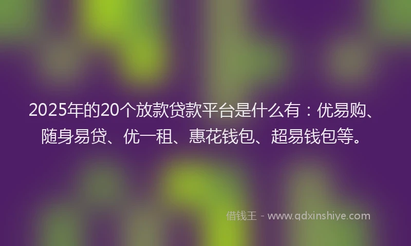 2025年的20个放款贷款平台是什么有：优易购、随身易贷、优一租、惠花钱包、超易钱包等。