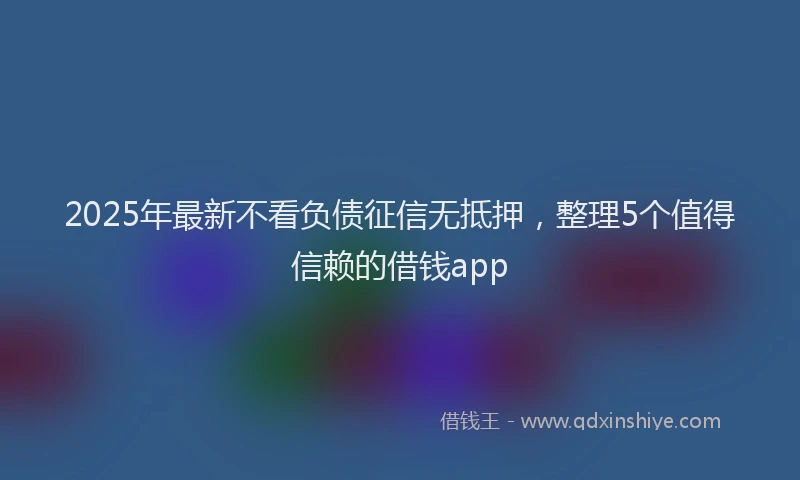 2025年最新不看负债征信无抵押，整理5个值得信赖的借钱app