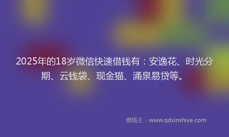 2025年的18岁微信快速借钱有：安逸花、时光分期、云钱袋、现金猫、涌泉易贷等。
