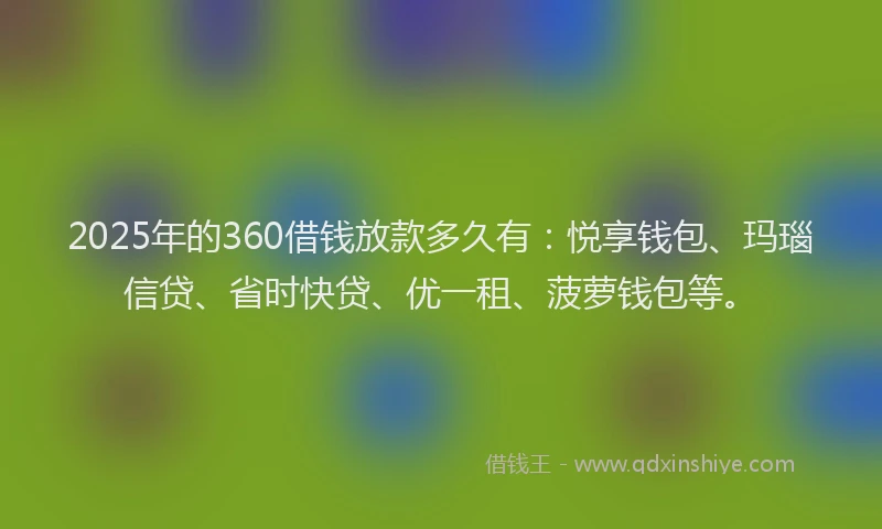 2025年的360借钱放款多久有：悦享钱包、玛瑙信贷、省时快贷、优一租、菠萝钱包等。