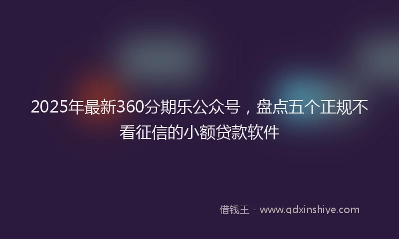 2025年最新360分期乐公众号，盘点五个正规不看征信的小额贷款软件