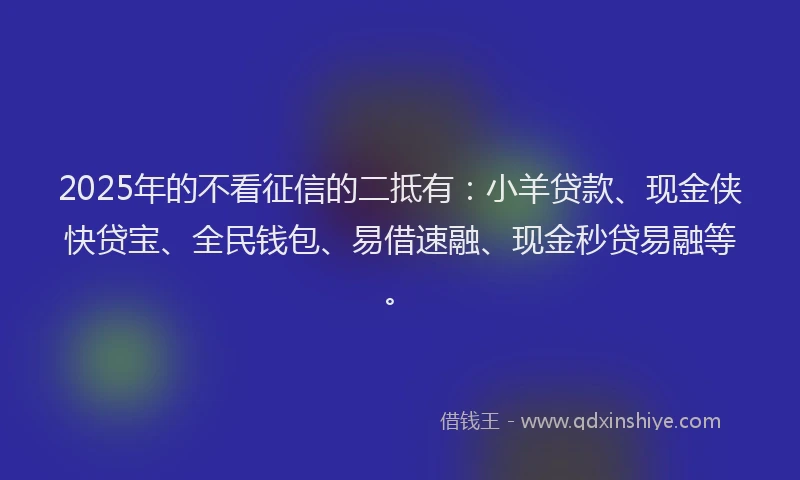 2025年的不看征信的二抵有：小羊贷款、现金侠快贷宝、全民钱包、易借速融、现金秒贷易融等。