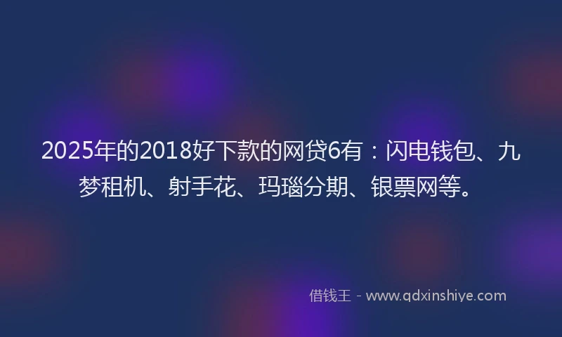 2025年的2018好下款的网贷6有：闪电钱包、九梦租机、射手花、玛瑙分期、银票网等。