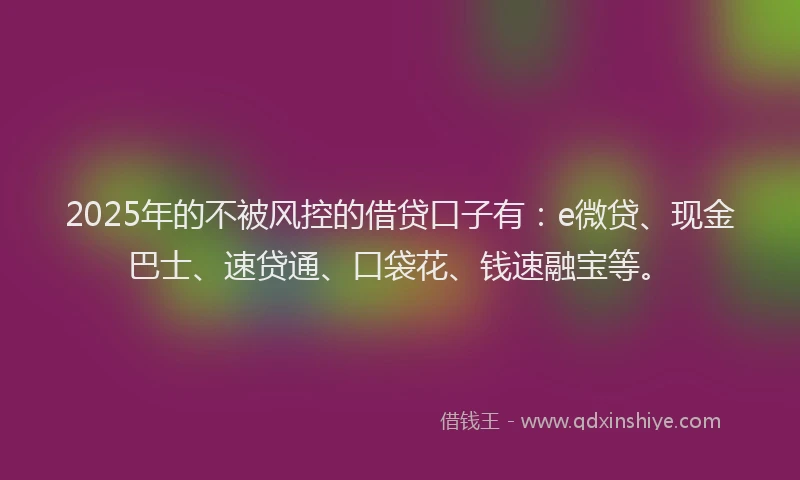 2025年的不被风控的借贷口子有：e微贷、现金巴士、速贷通、口袋花、钱速融宝等。