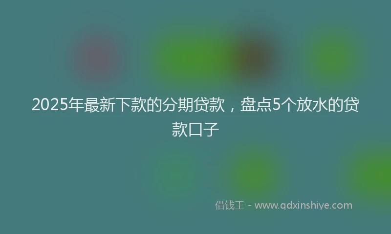 2025年最新下款的分期贷款，盘点5个放水的贷款口子