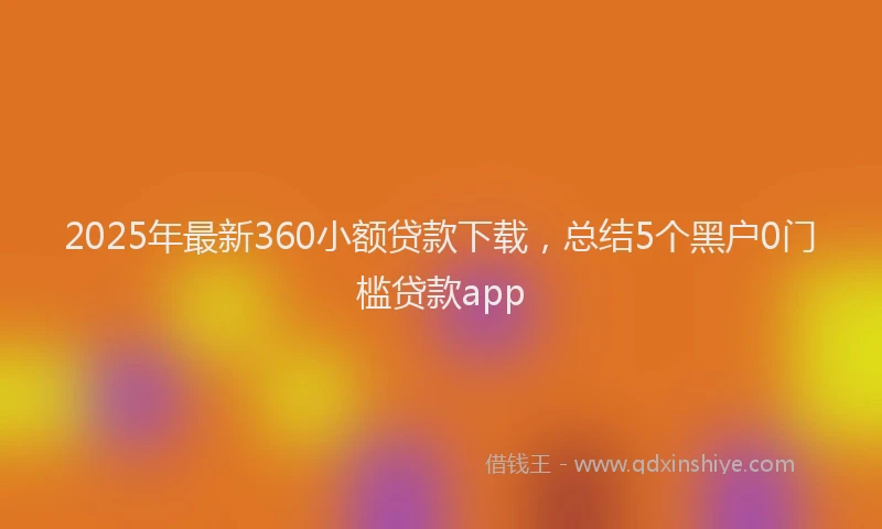 2025年最新360小额贷款下载，总结5个黑户0门槛贷款app