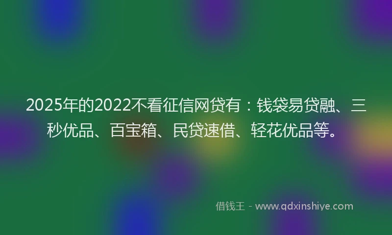2025年的2022不看征信网贷有：钱袋易贷融、三秒优品、百宝箱、民贷速借、轻花优品等。