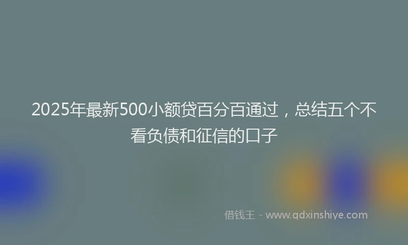 2025年最新500小额贷百分百通过，总结五个不看负债和征信的口子
