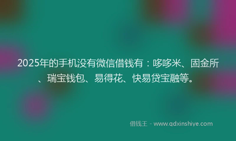 2025年的手机没有微信借钱有：哆哆米、固金所、瑞宝钱包、易得花、快易贷宝融等。