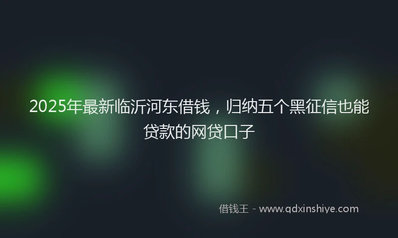 2025年最新临沂河东借钱，归纳五个黑征信也能贷款的网贷口子