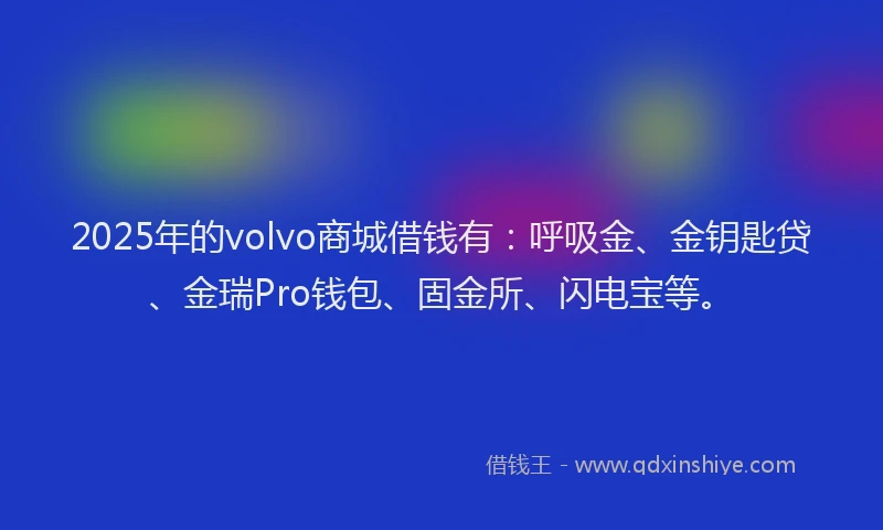 2025年的volvo商城借钱有：呼吸金、金钥匙贷、金瑞Pro钱包、固金所、闪电宝等。
