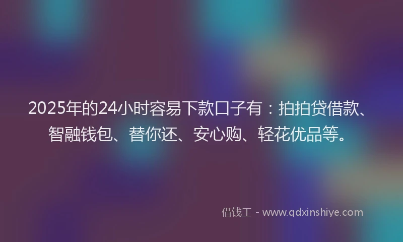 2025年的24小时容易下款口子有：拍拍贷借款、智融钱包、替你还、安心购、轻花优品等。