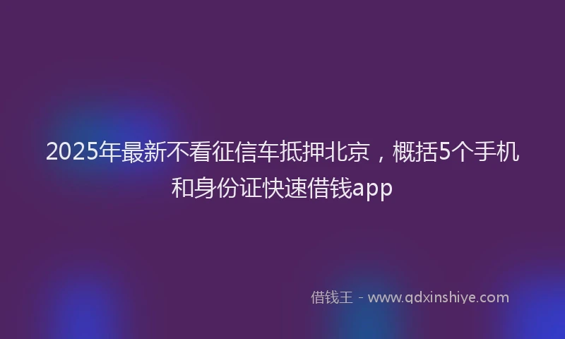 2025年最新不看征信车抵押北京，概括5个手机和身份证快速借钱app