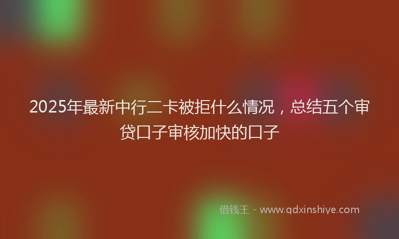 2025年最新中行二卡被拒什么情况，总结五个审贷口子审核加快的口子