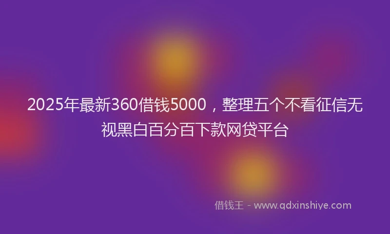 2025年最新360借钱5000，整理五个不看征信无视黑白百分百下款网贷平台
