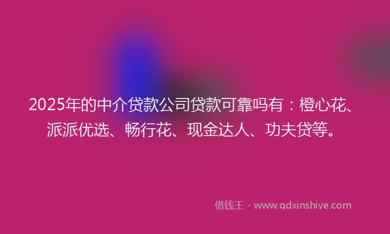2025年的中介贷款公司贷款可靠吗有：橙心花、派派优选、畅行花、现金达人、功夫贷等。