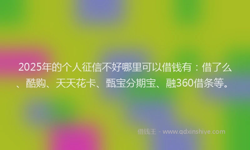 2025年的个人征信不好哪里可以借钱有：借了么、酷购、天天花卡、甄宝分期宝、融360借条等。
