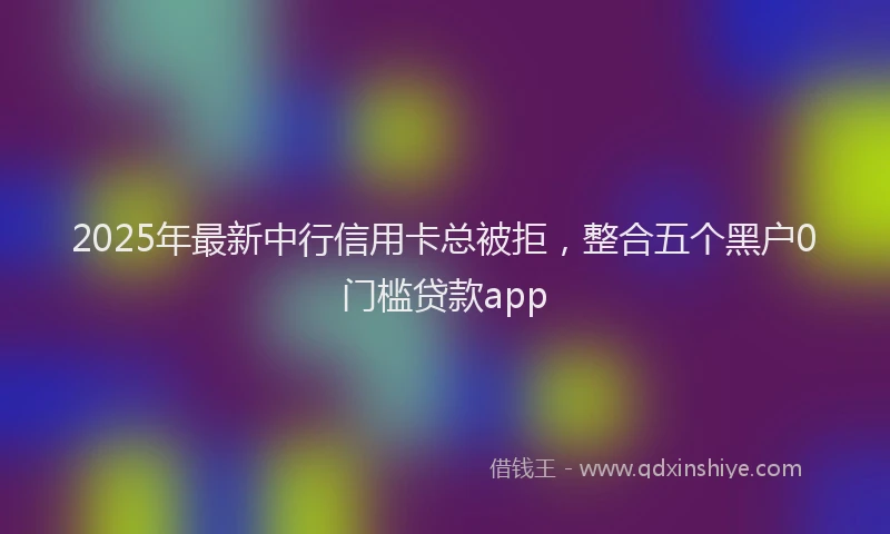 2025年最新中行信用卡总被拒，整合五个黑户0门槛贷款app