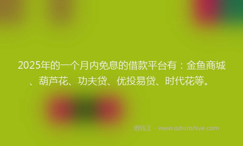 2025年的一个月内免息的借款平台有：金鱼商城、葫芦花、功夫贷、优投易贷、时代花等。