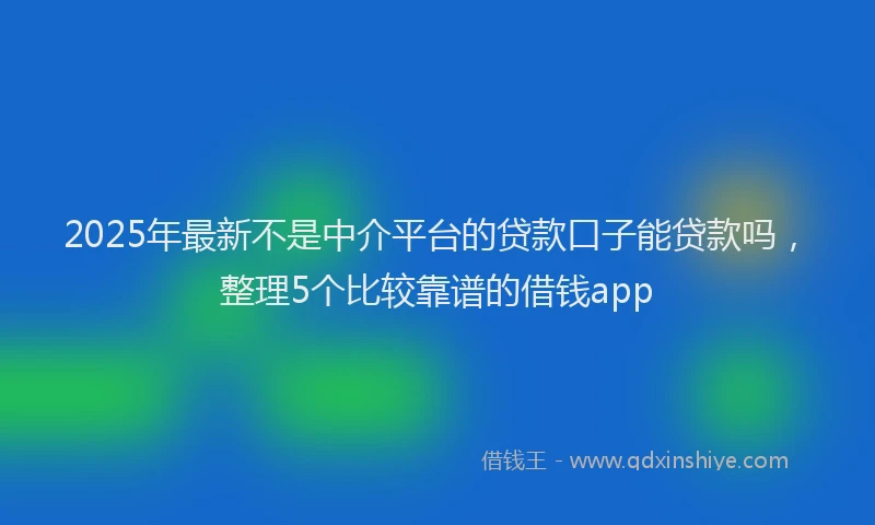 2025年最新不是中介平台的贷款口子能贷款吗，整理5个比较靠谱的借钱app