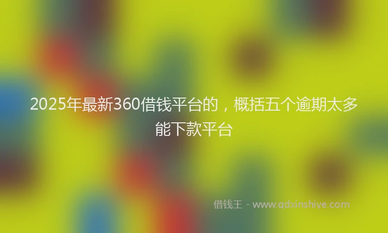 2025年最新360借钱平台的，概括五个逾期太多能下款平台