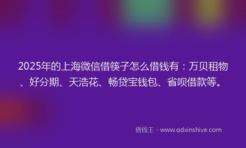 2025年的上海微信借筷子怎么借钱有：万贝租物、好分期、天浩花、畅贷宝钱包、省呗借款等。