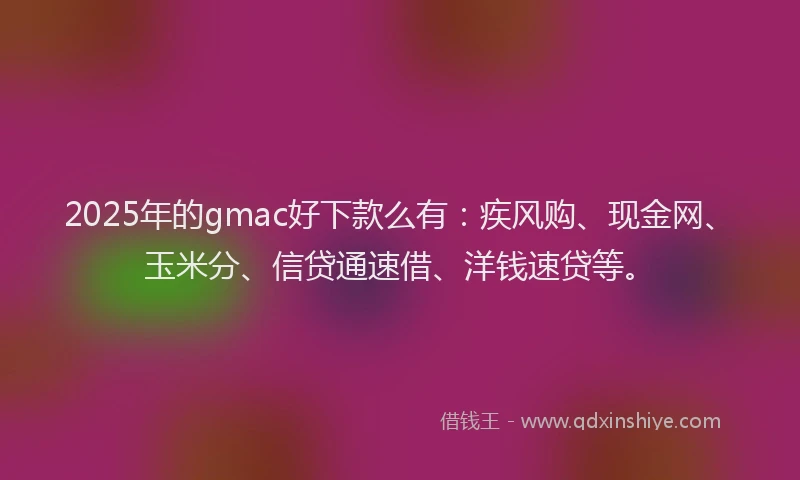 2025年的gmac好下款么有：疾风购、现金网、玉米分、信贷通速借、洋钱速贷等。