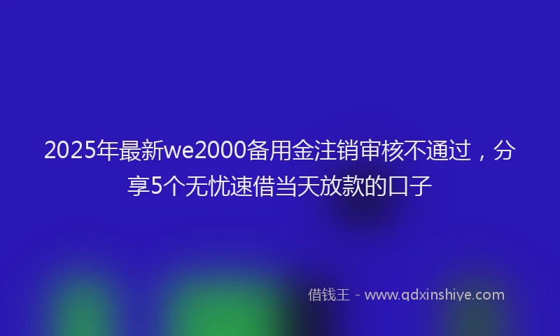 2025年最新we2000备用金注销审核不通过，分享5个无忧速借当天放款的口子