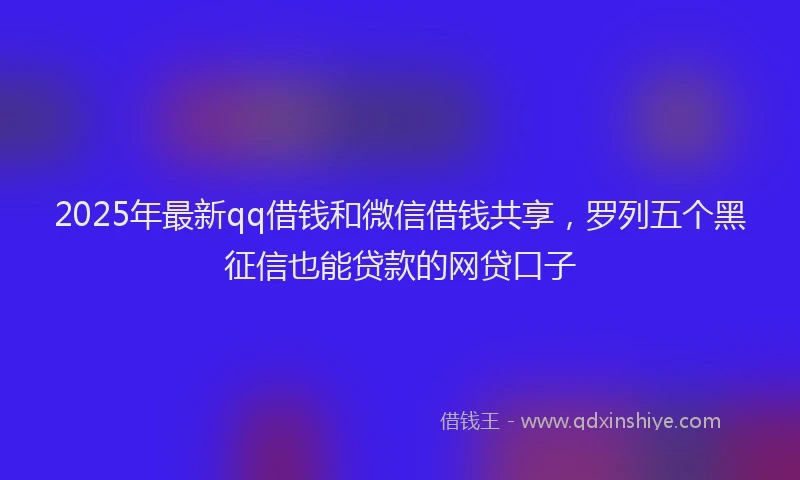 2025年最新qq借钱和微信借钱共享，罗列五个黑征信也能贷款的网贷口子