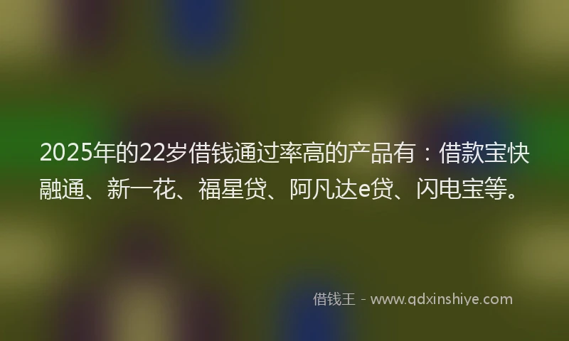 2025年的22岁借钱通过率高的产品有：借款宝快融通、新一花、福星贷、阿凡达e贷、闪电宝等。